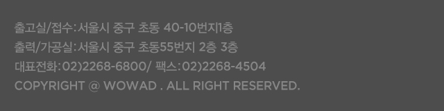  출고실/접수:서울시 중구 초동 40-10번지1층
                                                         출력/가공실:서울시 중구 초동55번지 2층 3층
                                                         대표전화:02)2268-6800/ 팩스:02)2268-4504
                                                         copyright @ wowad . all right reserved. 